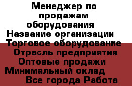 Менеджер по продажам оборудования › Название организации ­ Торговое оборудование › Отрасль предприятия ­ Оптовые продажи › Минимальный оклад ­ 35 000 - Все города Работа » Вакансии   . Адыгея респ.,Адыгейск г.